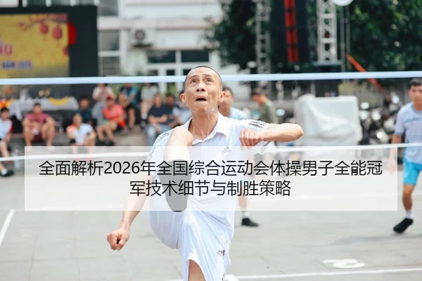 全面解析2026年全国综合运动会体操男子全能冠军技术细节与制胜策略