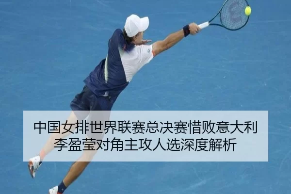 中国女排世界联赛总决赛惜败意大利 李盈莹对角主攻人选深度解析